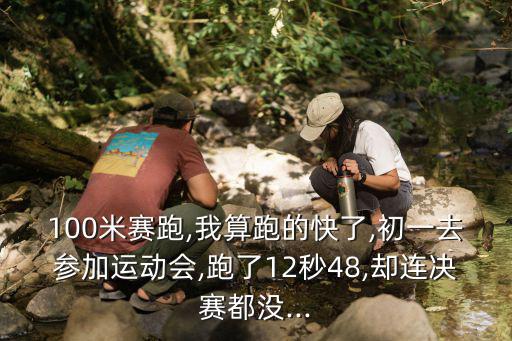 100米賽跑,我算跑的快了,初一去參加運動會,跑了12秒48,卻連決賽都沒...