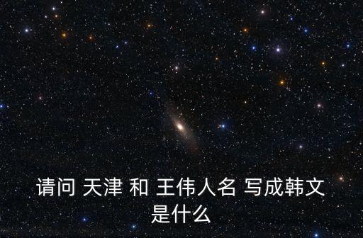 請(qǐng)問(wèn) 天津 和 王偉人名 寫(xiě)成韓文是什么