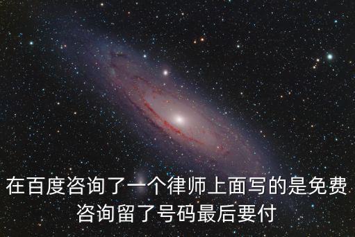在百度咨詢了一個律師上面寫的是免費咨詢留了號碼最后要付