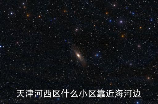 天津市河西區(qū)金山里二手房，天津河西區(qū)什么小區(qū)靠近海河邊