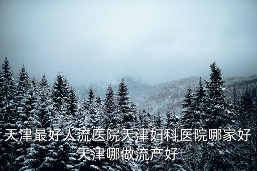 天津最好人流醫院天津婦科醫院哪家好天津哪做流產好