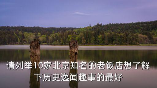 請(qǐng)列舉10家北京知名的老飯店想了解下歷史逸聞趣事的最好