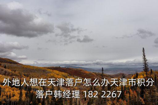 外地人想在天津落戶怎么辦天津市積分落戶韓經理 182 2267