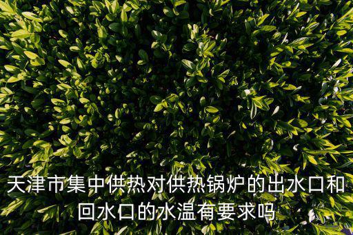 天津市集中供熱對供熱鍋爐的出水口和回水口的水溫有要求嗎