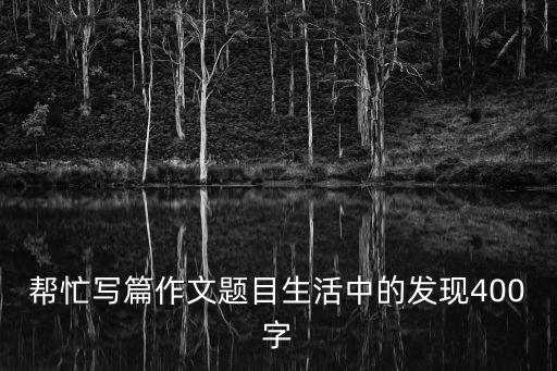 幫忙寫篇作文題目生活中的發現400字