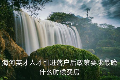 海河英才人才引進落戶后政策要求最晚什么時候買房