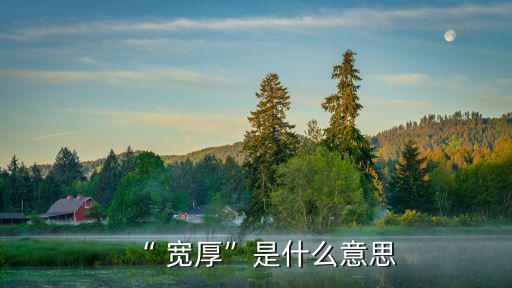寬厚的近義詞,第二集:寬而厚、善良、不刻薄