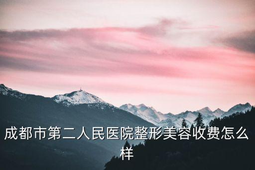 成都市第二人民醫院整形美容收費怎么樣