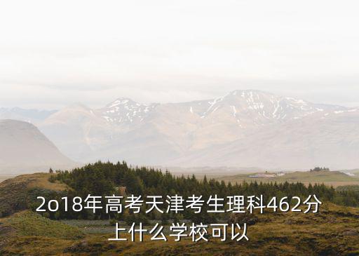 2o18年高考天津考生理科462分上什么學校可以