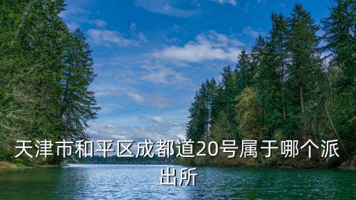 天津市和平區成都路屬于哪個街道，天津市和平區成都道20號屬于哪個派出所