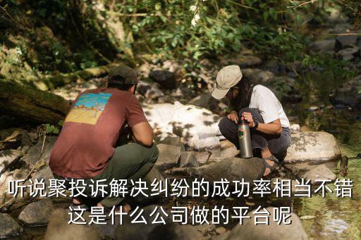 聽說聚投訴解決糾紛的成功率相當不錯這是什么公司做的平臺呢