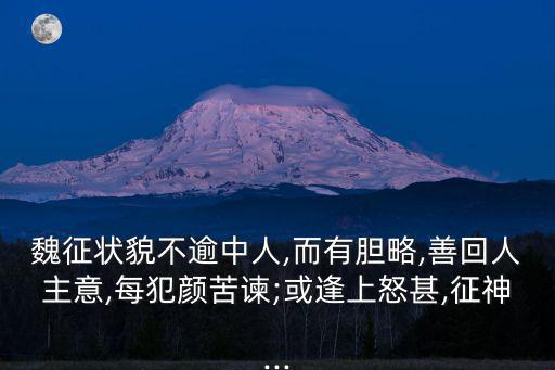 魏征狀貌不逾中人,而有膽略,善回人主意,每犯顏苦諫;或逢上怒甚,征神...