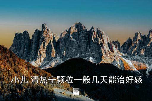  小兒 清熱寧顆粒一般幾天能治好感冒