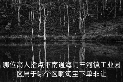 哪位高人指點下南通海門三河鎮工業園區屬于哪個區啊淘寶下單非讓
