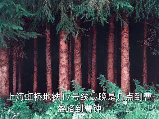 上海虹橋地鐵17號(hào)線最晚是幾點(diǎn)到曹盈路到曹鐘