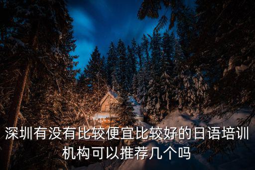 深圳有沒有比較便宜比較好的日語培訓機構可以推薦幾個嗎