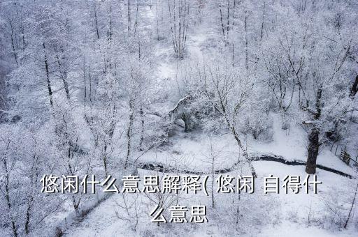 悠閑自得的意思,悠閑自得:自我滿足內心舒適