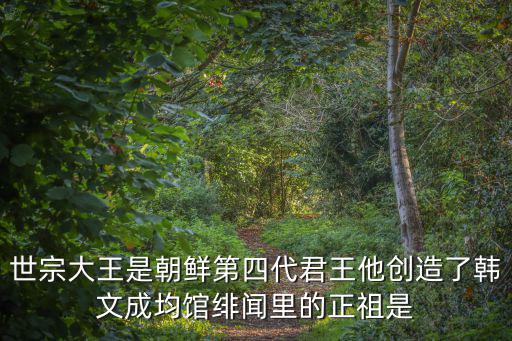 世宗大王是朝鮮第四代君王他創(chuàng)造了韓文成均館緋聞里的正祖是