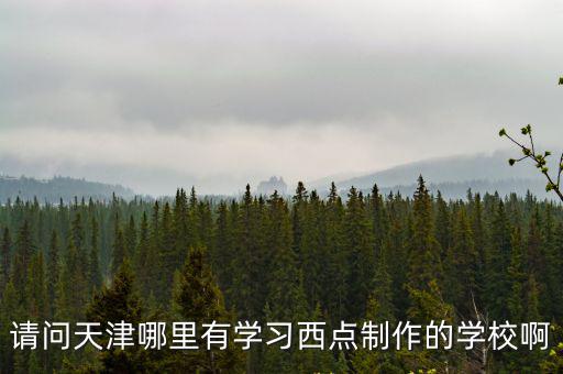 請問天津哪里有學(xué)習(xí)西點制作的學(xué)校啊