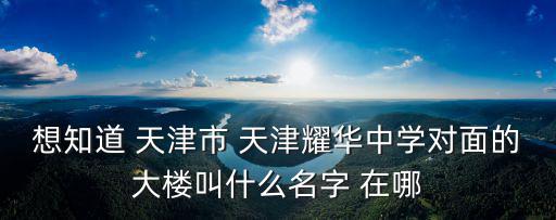 想知道 天津市 天津耀華中學對面的大樓叫什么名字 在哪