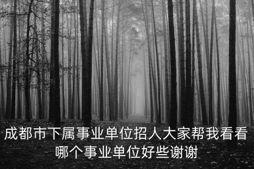 成都市下屬事業(yè)單位招人大家?guī)臀铱纯茨膫€事業(yè)單位好些謝謝