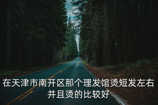 在天津市南開區(qū)那個理發(fā)館燙短發(fā)左右并且燙的比較好