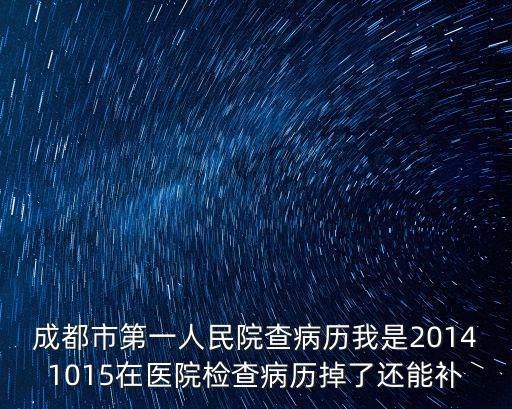 成都市第一人民院查病歷我是20141015在醫院檢查病歷掉了還能補