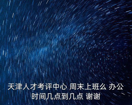天津人才考評中心 周末上班么 辦公時間幾點到幾點 謝謝