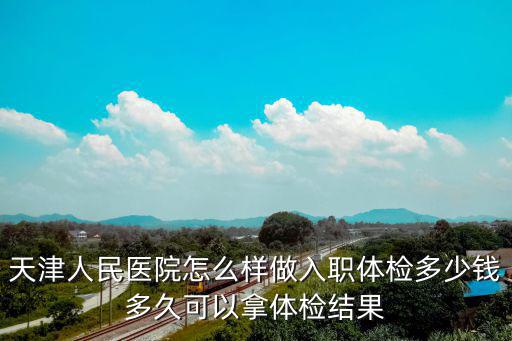 天津人民醫院怎么樣做入職體檢多少錢多久可以拿體檢結果