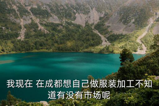 我現在 在成都想自己做服裝加工不知道有沒有市場呢