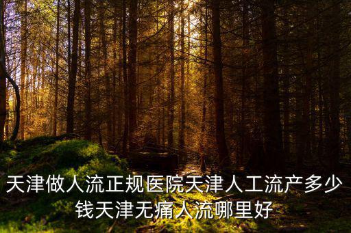 天津做人流正規醫院天津人工流產多少錢天津無痛人流哪里好