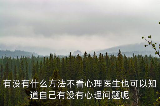 有沒有什么方法不看心理醫生也可以知道自己有沒有心理問題呢