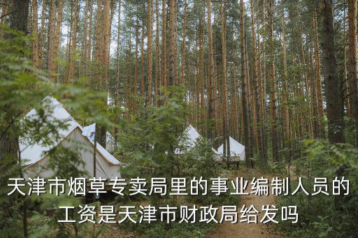 天津市財政局耿浩，天津市煙草專賣局里的事業編制人員的工資是天津市財政局給發嗎