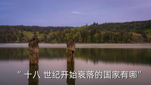 “ 十八 世紀(jì)開始衰落的國家有哪”