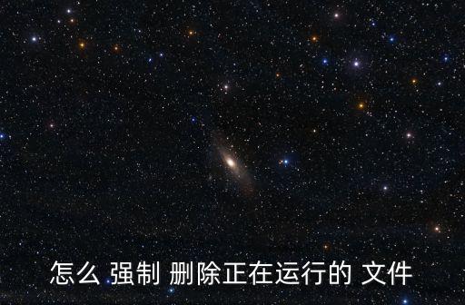 怎么 強(qiáng)制 刪除正在運(yùn)行的 文件
