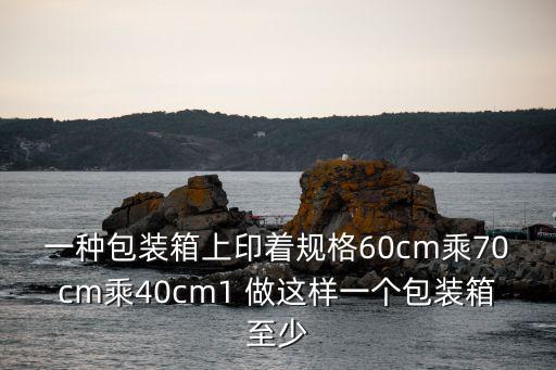 一種包裝箱上印著規格60cm乘70cm乘40cm1 做這樣一個包裝箱至少