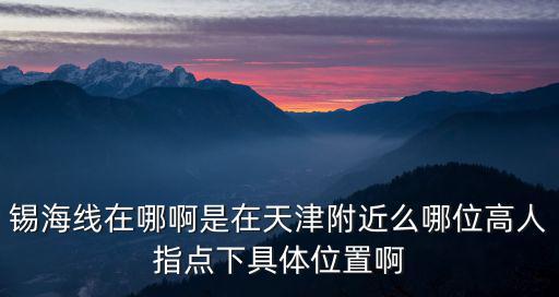 錫海線在哪啊是在天津附近么哪位高人指點下具體位置啊