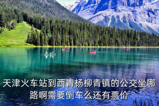 天津火車站到西青楊柳青鎮的公交坐哪路啊需要倒車么還有票價