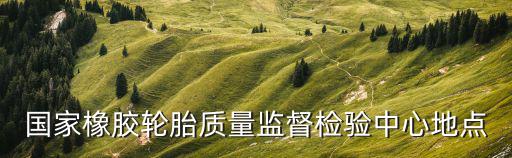 國家檢測檢驗中心，國家橡膠輪胎質量監督檢驗中心地點