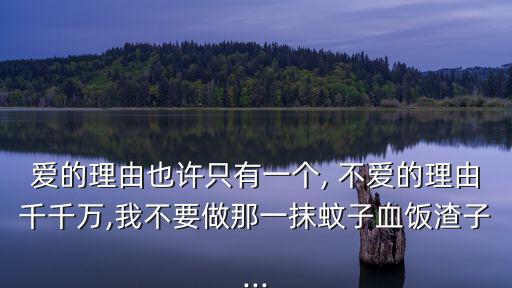 愛的理由也許只有一個(gè), 不愛的理由千千萬,我不要做那一抹蚊子血飯?jiān)?..