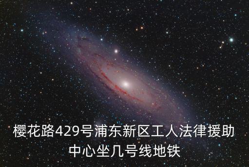 櫻花路429號(hào)浦東新區(qū)工人法律援助中心坐幾號(hào)線地鐵