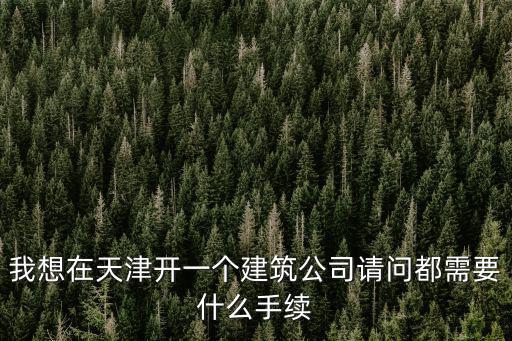 我想在天津開一個建筑公司請問都需要什么手續