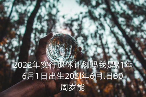 2022年實行退休計劃嗎我是71年6月1日出生202l年6冃l日50周歲能