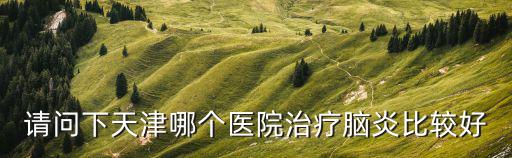 請問下天津哪個醫院治療腦炎比較好