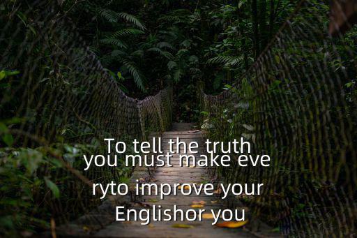 To tell the truthyou must make everyto improve your Englishor you