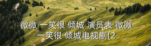 微微 一笑很 傾城 演員表 微微 一笑很 傾城電視劇(2