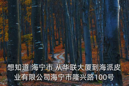 想知道 海寧市 從華聯大廈到海派皮業有限公司海寧市隆興路100號