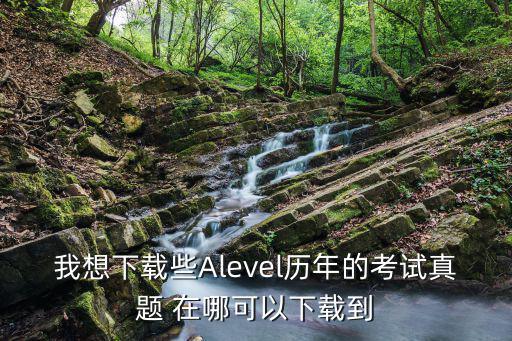 我想下載些Alevel歷年的考試真題 在哪可以下載到