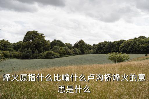 烽火原指什么比喻什么盧溝橋烽火的意思是什么