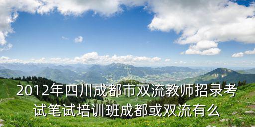 2012年四川成都市雙流教師招錄考試筆試培訓班成都或雙流有么